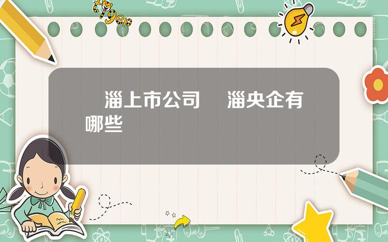 臨淄上市公司 臨淄央企有哪些